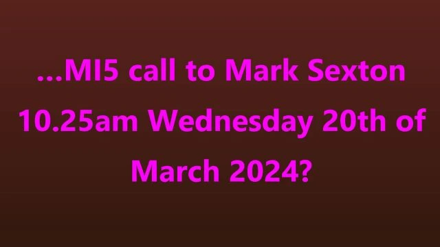 …MI5 call to Mark Sexton 10.25am Wednesday 20th of March 2024?