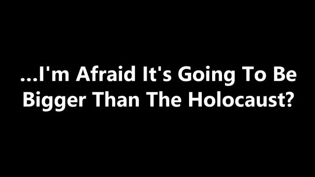 …I'm Afraid It's Going To Be Bigger Than The Holocaust?