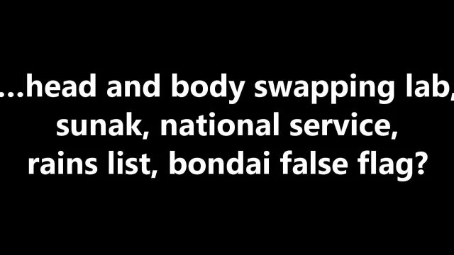 …head and body swapping lab, sunak, national service, rains list, bondai false flag?