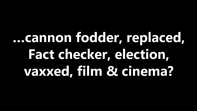 …cannon fodder, replaced, Fact checker, election, vaxxed, film & cinema?