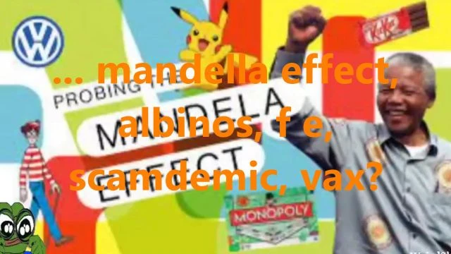 ... mandella effect, albinos, f e, scamdemic, vax?