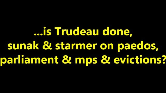 ...is Trudeau done, sunak & starmer on paedos, parliament & mps & evictions?