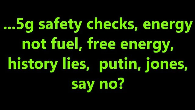 ...5g safety checks, energy, not fuel, free energy, history lies,  putin, jones, say no?