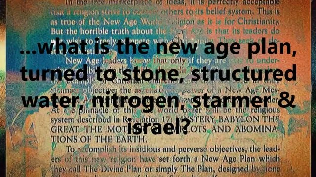 ...what is the new age plan, turned to stone, structured water, nitrogen, starmer & israel?