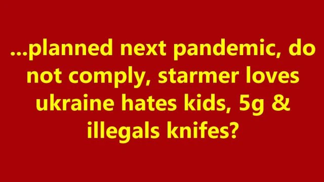 ...planned next pandemic, do not comply, starmer loves ukraine hates kids, 5g & illegals knifes?