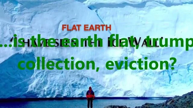 ...is the earth flat, trump collection, eviction?