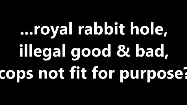 ...royal rabbit hole, illegal good & bad, cops not fit for purpose?