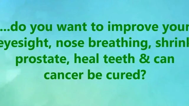 ...do you want to improve your eyesight, nose breathing, shrink prostate, heal teeth & can cancer be cured?