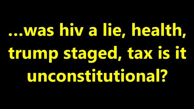 …was hiv a lie, health, trump staged, tax is it unconstitutional?