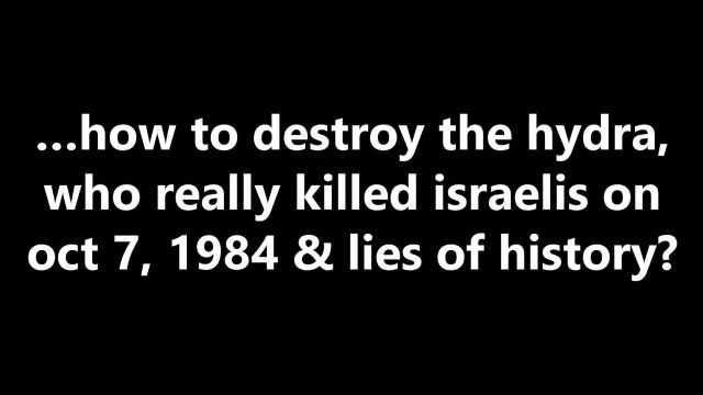 …how to destroy the hydra, who really killed israelis on oct 7, 1984 & lies of history?