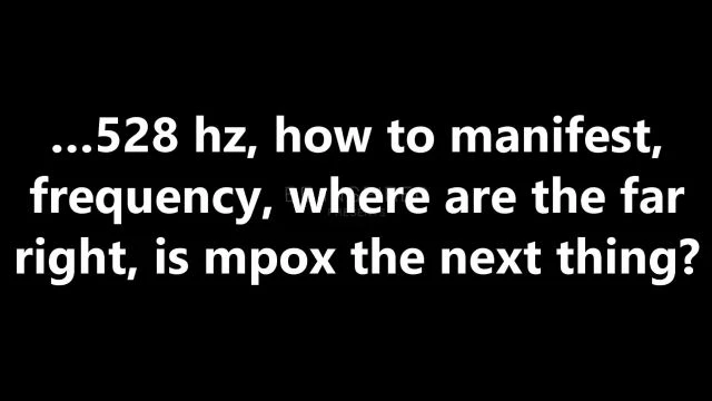 …528 Hz, how to manifest, frequency, where are the far right, is mpox the next thing?