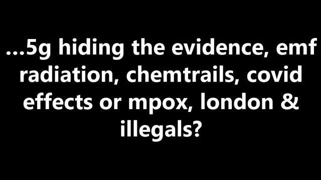 …5g hiding the evidence, emf radiation, chemtrails, covid effects or mpox, london & illegals?