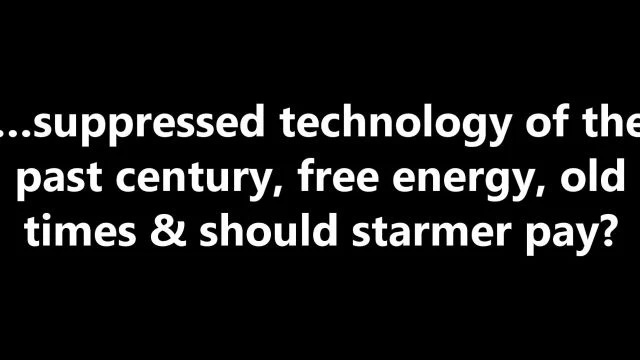 …suppressed technology of the past century, free energy, old times & should starmer pay?