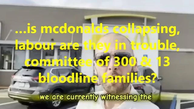 …is mcdonalds collapsing, labour are they in trouble, committee of 300 & 13 bloodline families?