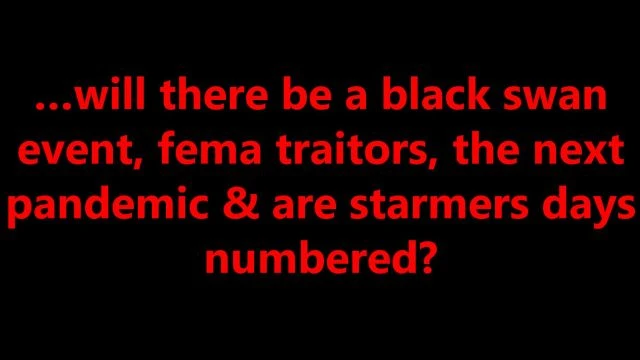 …will there be a black swan event, fema traitors, the next pandemic & are starmers days numbered?