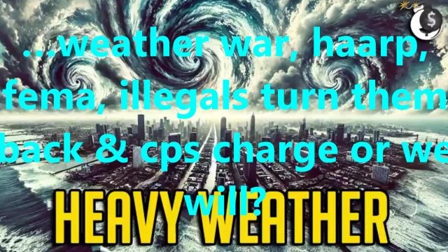 …weather war, haarp, fema, illegals turn them back & cps charge or we will