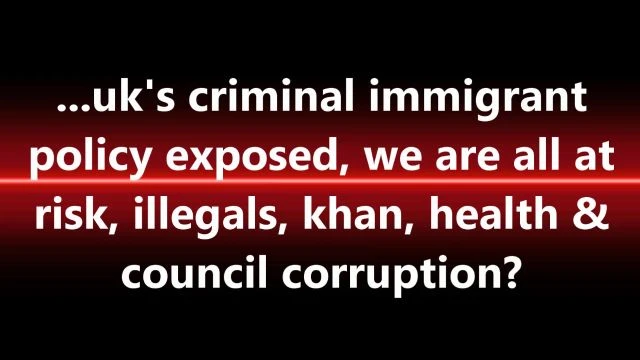 ...uk's criminal immigrant policy exposed, we are all at risk, illegals, khan, health & council corruption?