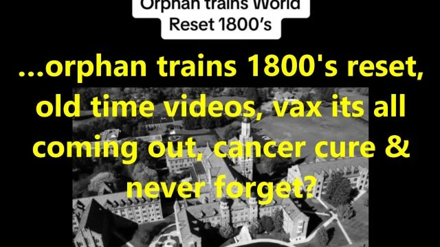 …orphan trains 1800's reset, old time videos, vax its all coming out, cancer cure & never forget?