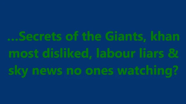 …Secrets of the Giants, khan most disliked, labour liars & sky news no ones watching?