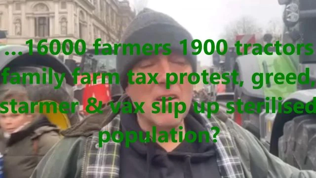 …16000 farmers 1900 tractors family farm tax protest, greed, starmer & vax slip up sterilised population?